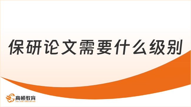 保研论文需要什么级别？靠谱保研论文辅导机构推荐！