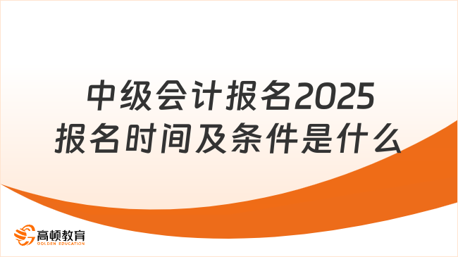 中级会计报名2025报名时间及条件是什么？快速查看